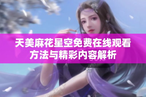 天美麻花星空免费在线观看方法与精彩内容解析