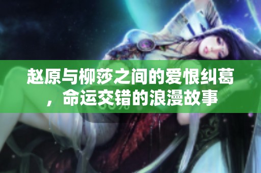赵原与柳莎之间的爱恨纠葛，命运交错的浪漫故事