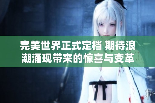 完美世界正式定档 期待浪潮涌现带来的惊喜与变革