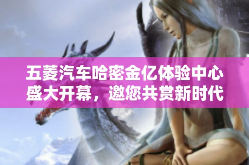 五菱汽车哈密金亿体验中心盛大开幕，邀您共赏新时代汽车魅力