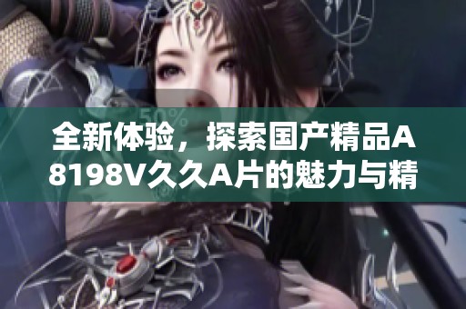 全新体验，探索国产精品A8198V久久A片的魅力与精彩