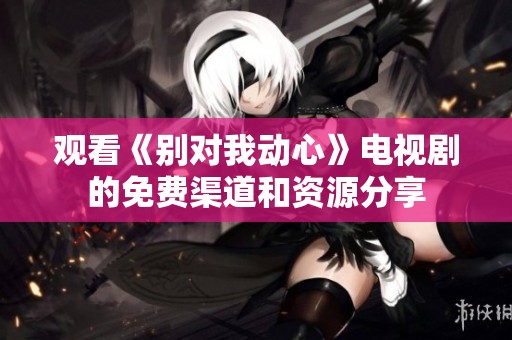 观看《别对我动心》电视剧的免费渠道和资源分享