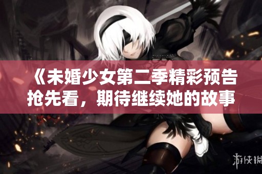 《未婚少女第二季精彩预告抢先看，期待继续她的故事》