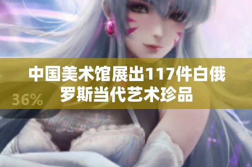中国美术馆展出117件白俄罗斯当代艺术珍品