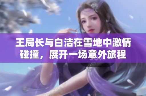 王局长与白洁在雪地中激情碰撞，展开一场意外旅程