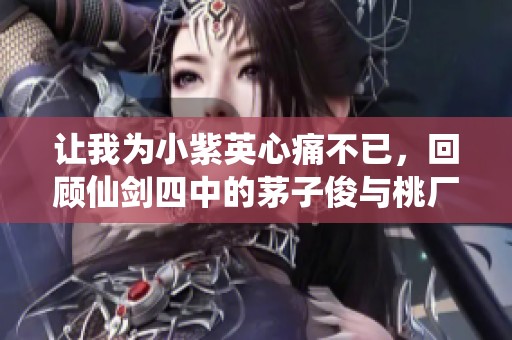 让我为小紫英心痛不已，回顾仙剑四中的茅子俊与桃厂的夏日情愫
