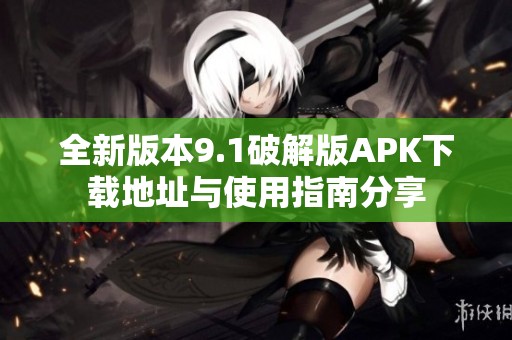 全新版本9.1破解版APK下载地址与使用指南分享