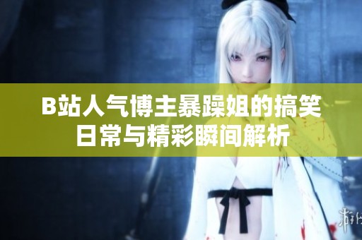 B站人气博主暴躁姐的搞笑日常与精彩瞬间解析