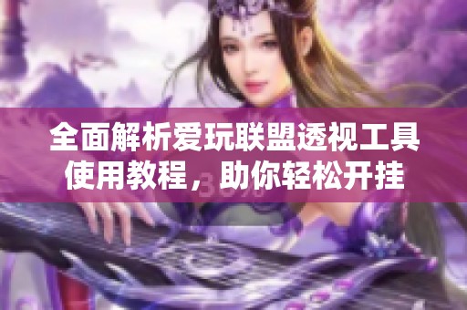 全面解析爱玩联盟透视工具使用教程，助你轻松开挂