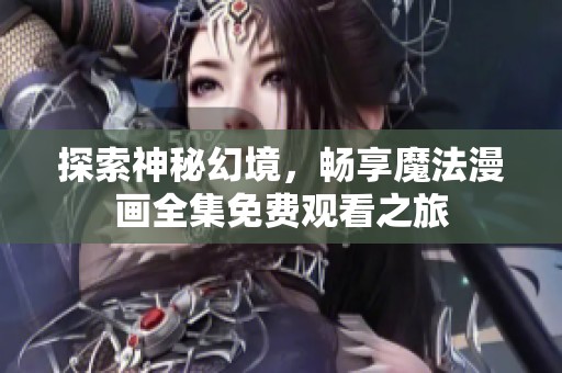 探索神秘幻境，畅享魔法漫画全集免费观看之旅