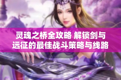 灵魂之桥全攻略 解锁剑与远征的最佳战斗策略与线路解析