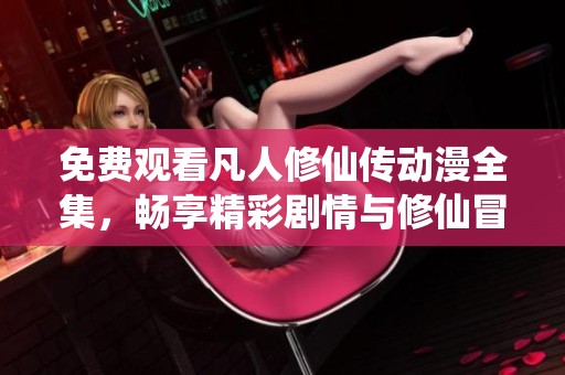 免费观看凡人修仙传动漫全集，畅享精彩剧情与修仙冒险