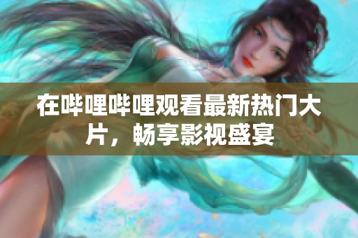 在哔哩哔哩观看最新热门大片，畅享影视盛宴