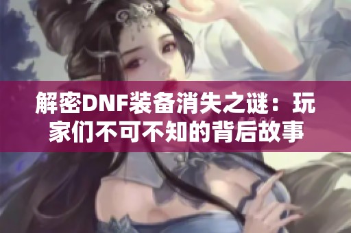 解密DNF装备消失之谜：玩家们不可不知的背后故事