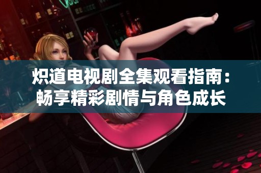 炽道电视剧全集观看指南：畅享精彩剧情与角色成长