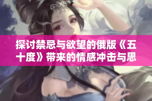 探讨禁忌与欲望的俄版《五十度》带来的情感冲击与思考