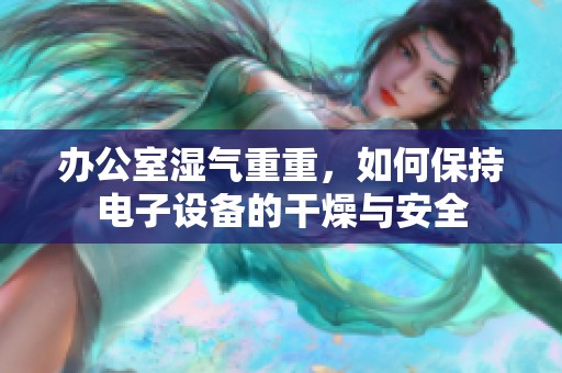 办公室湿气重重，如何保持电子设备的干燥与安全