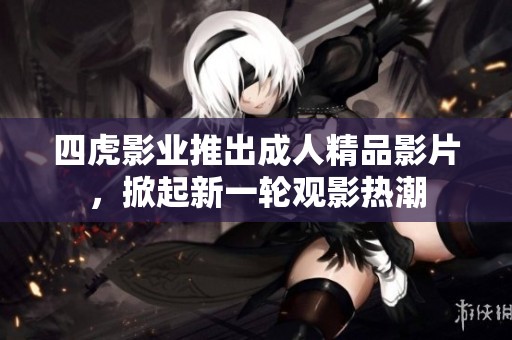 四虎影业推出成人精品影片，掀起新一轮观影热潮