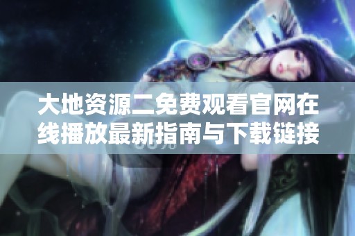 大地资源二免费观看官网在线播放最新指南与下载链接分享