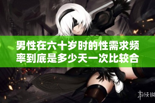 男性在六十岁时的性需求频率到底是多少天一次比较合适