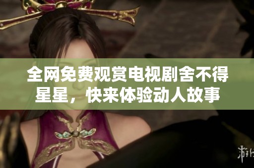 全网免费观赏电视剧舍不得星星，快来体验动人故事