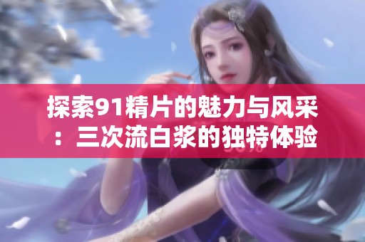 探索91精片的魅力与风采：三次流白浆的独特体验