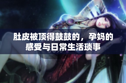 肚皮被顶得鼓鼓的，孕妈的感受与日常生活琐事
