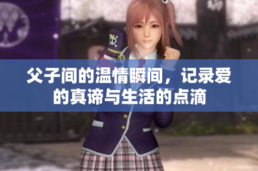 父子间的温情瞬间，记录爱的真谛与生活的点滴