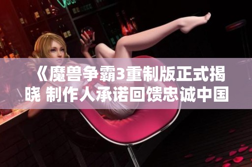 《魔兽争霸3重制版正式揭晓 制作人承诺回馈忠诚中国玩家》