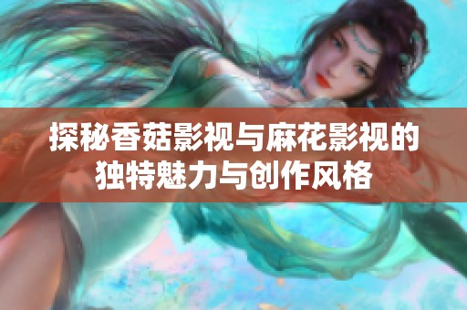 探秘香菇影视与麻花影视的独特魅力与创作风格
