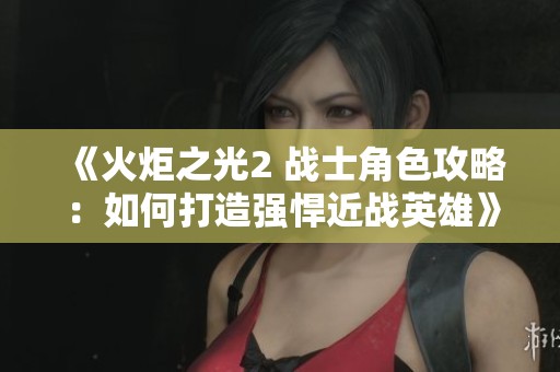 《火炬之光2 战士角色攻略：如何打造强悍近战英雄》
