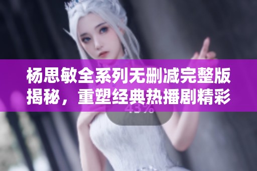 杨思敏全系列无删减完整版揭秘，重塑经典热播剧精彩片段