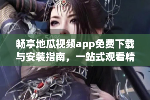 畅享地瓜视频app免费下载与安装指南，一站式观看精彩内容