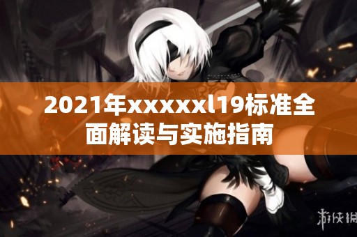 2021年xxxxxl19标准全面解读与实施指南