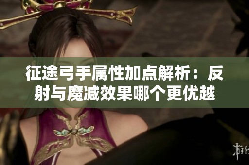 征途弓手属性加点解析：反射与魔减效果哪个更优越