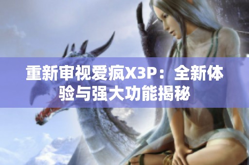 重新审视爱疯X3P：全新体验与强大功能揭秘