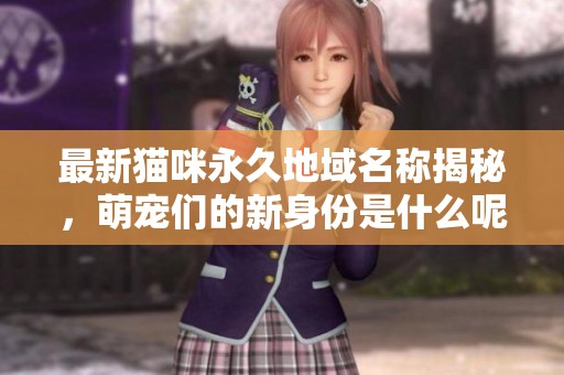 最新猫咪永久地域名称揭秘，萌宠们的新身份是什么呢？
