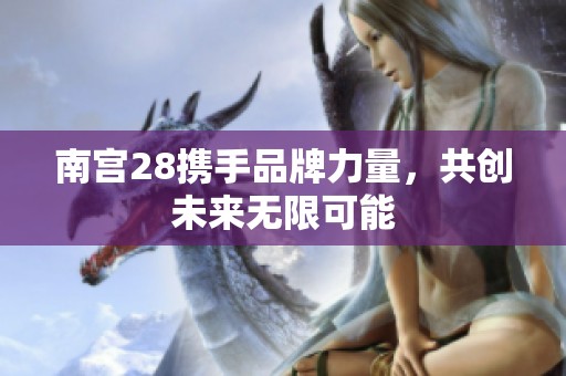 南宫28携手品牌力量，共创未来无限可能
