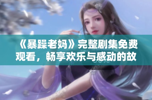 《暴躁老妈》完整剧集免费观看，畅享欢乐与感动的故事经历