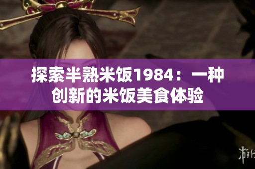 探索半熟米饭1984：一种创新的米饭美食体验