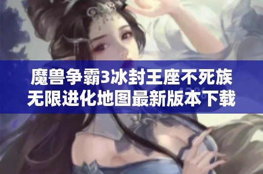 魔兽争霸3冰封王座不死族无限进化地图最新版本下载安装指南