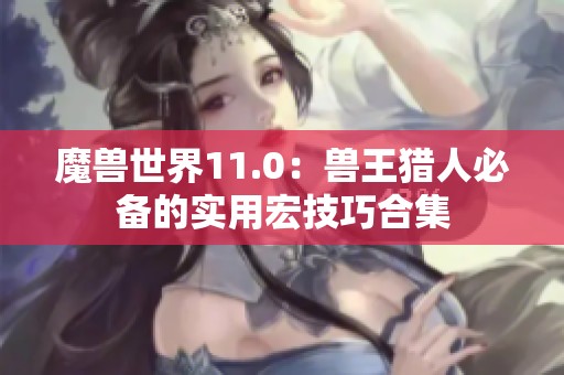魔兽世界11.0：兽王猎人必备的实用宏技巧合集