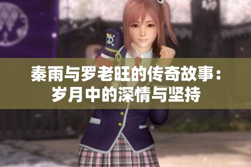 秦雨与罗老旺的传奇故事：岁月中的深情与坚持