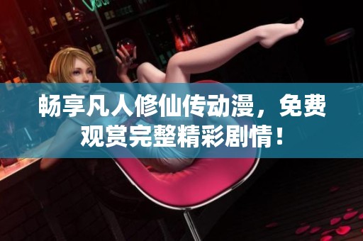 畅享凡人修仙传动漫，免费观赏完整精彩剧情！
