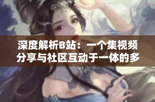 深度解析B站：一个集视频分享与社区互动于一体的多元平台