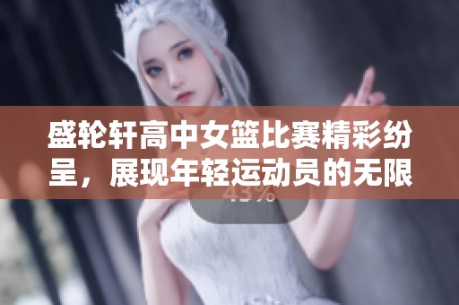 盛轮轩高中女篮比赛精彩纷呈，展现年轻运动员的无限潜力