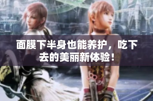面膜下半身也能养护，吃下去的美丽新体验！
