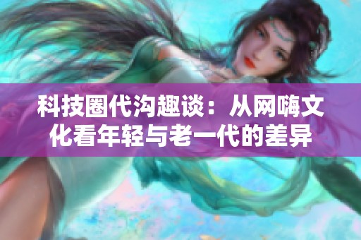 科技圈代沟趣谈：从网嗨文化看年轻与老一代的差异