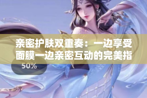 亲密护肤双重奏：一边享受面膜一边亲密互动的完美指南