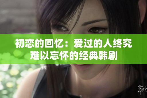 初恋的回忆：爱过的人终究难以忘怀的经典韩剧